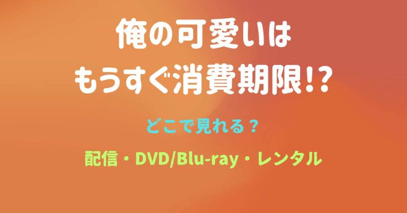 『俺の可愛いはもうすぐ消費期限』どこで見れる？配信サブスクとDVD・レンタル