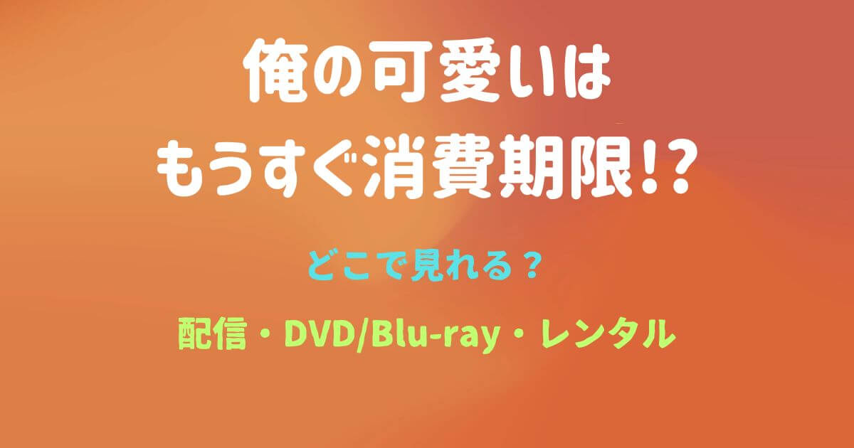 『俺の可愛いはもうすぐ消費期限』どこで見れる？配信サブスクとDVD・レンタル