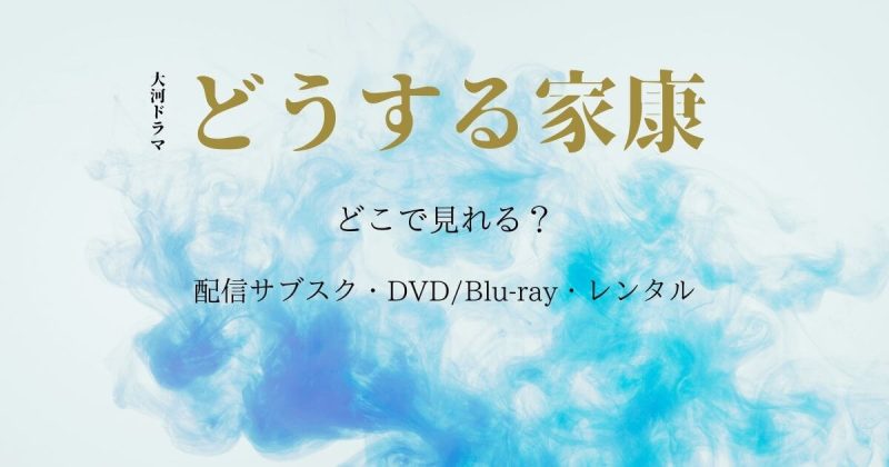 『どうする家康』どこで見れる？配信サブスクとDVD・レンタル