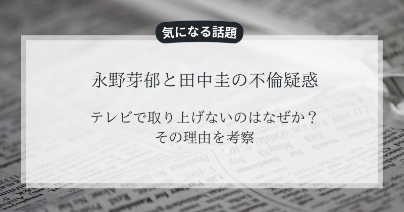 永野芽郁と田中圭の不倫疑惑をテレビで取り上げないのはなぜか？その理由を考察