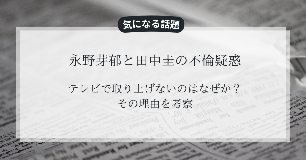 永野芽郁と田中圭の不倫疑惑をテレビで取り上げないのはなぜか？その理由を考察
