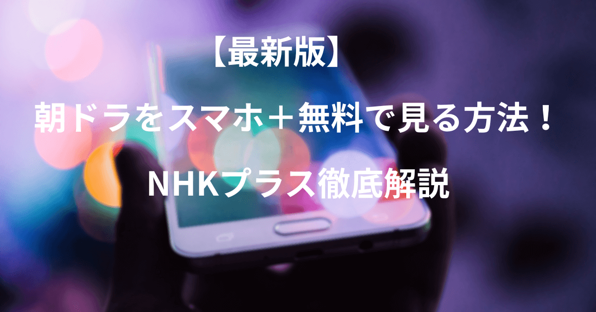 【最新版】朝ドラをスマホ＋無料で見る方法！NHKプラス徹底解説