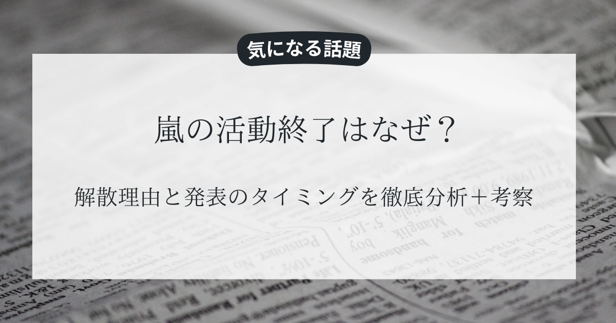 嵐の活動終了はなぜ？解散理由と発表のタイミングを徹底分析＋考察
