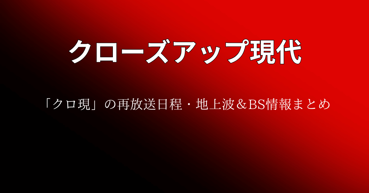 クローズアップ現代(クロ現)の再放送日程・地上波＆BS情報まとめ