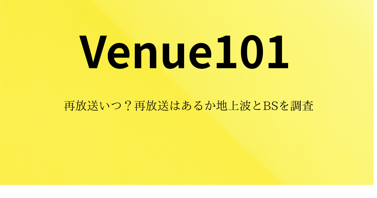 【Venue101】再放送いつ？再放送はあるか地上波とBSを調査