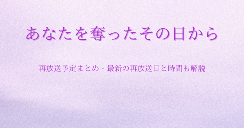 あなたを奪ったその日から(あな奪)再放送予定まとめ・最新の再放送日と時間も解説