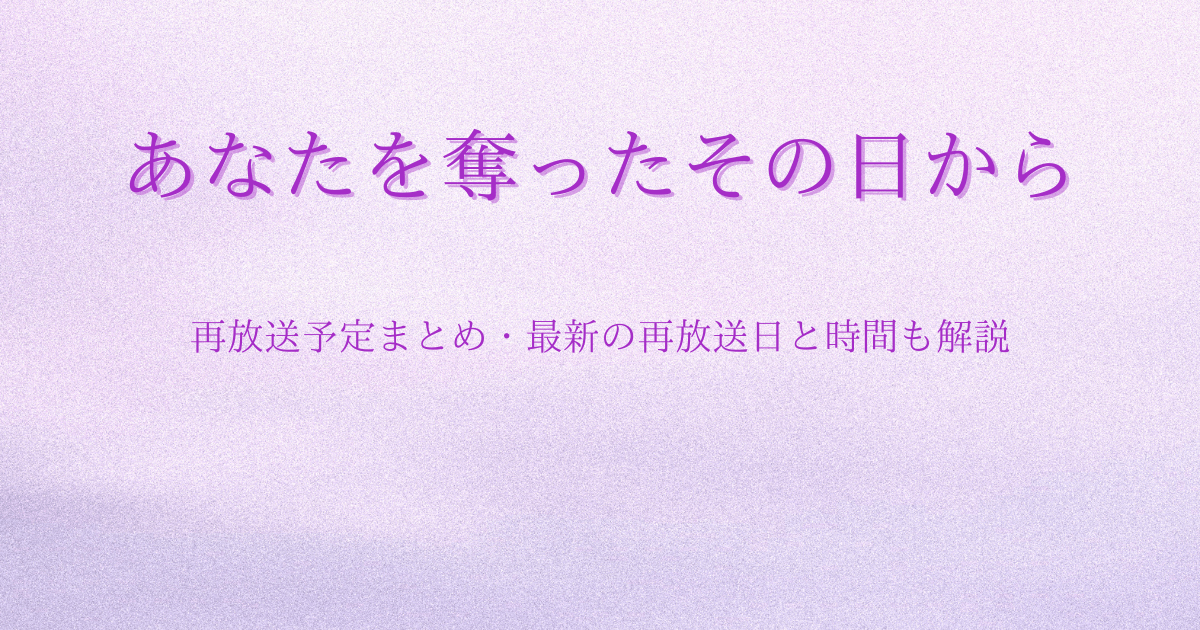 あなたを奪ったその日から(あな奪)再放送予定まとめ・最新の再放送日と時間も解説