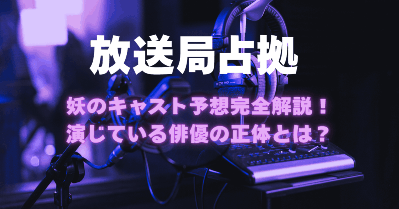 【放送局占拠】妖のキャスト予想完全解説！演じている俳優の正体とは？