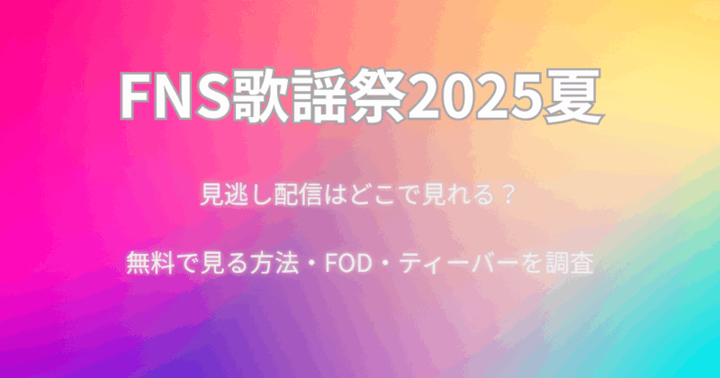 【FNS歌謡祭2025夏】見逃し配信はどこで見れる？無料で見る方法・FOD・ティーバーを調査