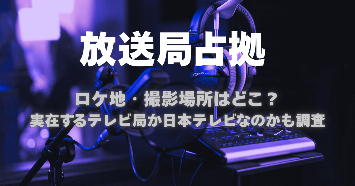 【放送局占拠】のロケ地はどこ？実在するテレビ局か日本テレビなのかも調査
