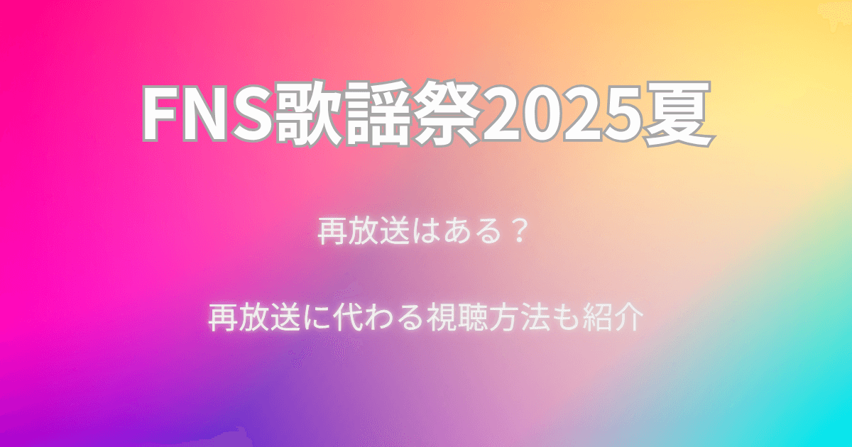 【FNS歌謡祭2025夏】再放送はある？再放送に代わる視聴方法も紹介