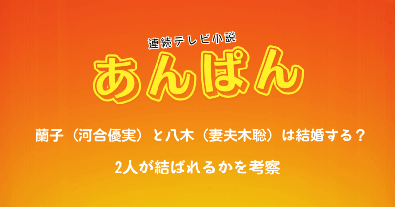 朝ドラ『あんぱん』蘭子（河合優実）と八木（妻夫木聡）は結婚する？