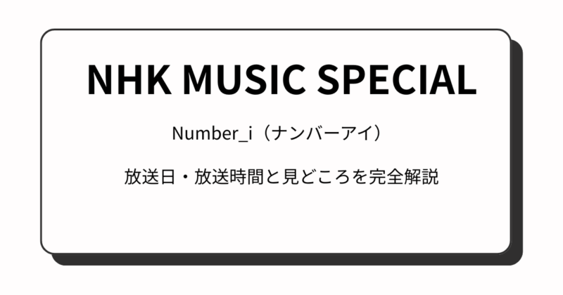 『NHKミュージックスペシャル』Number_i（ナンバーアイ）放送日・放送時間と見どころを完全解説