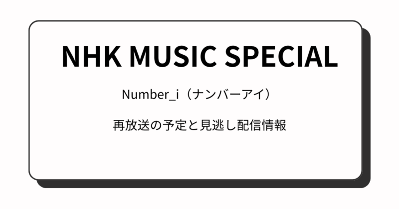 『NHKミュージックスペシャル』Number_i（ナンバーアイ）の再放送予定と見逃し配信情報