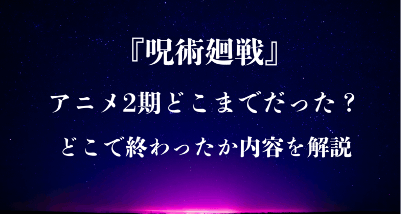 『呪術廻戦 』アニメ2期はどこまでだった？どこで終わったか内容を解説