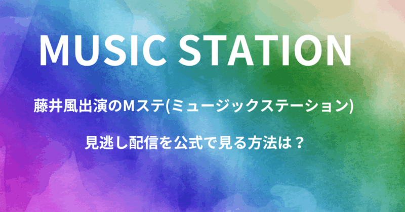 藤井風出演のMステ(ミュージックステーション) 見逃し配信を公式で見る方法は？