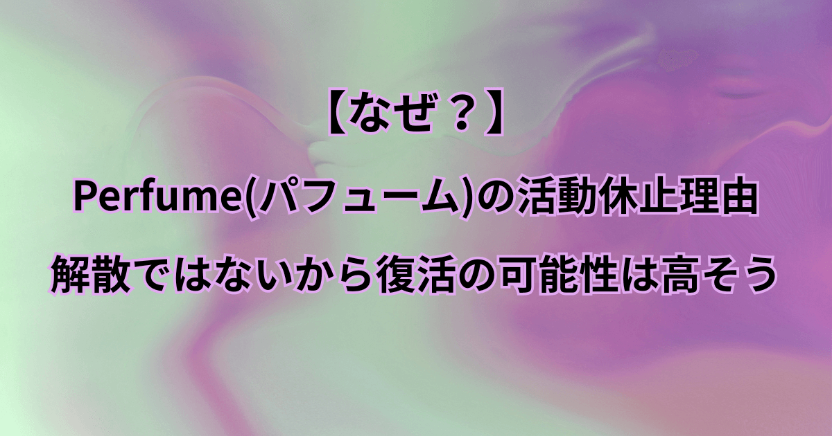 【なぜ】Perfume(パフューム)の活動休止理由は?解散ではないから復活の可能性は高そう