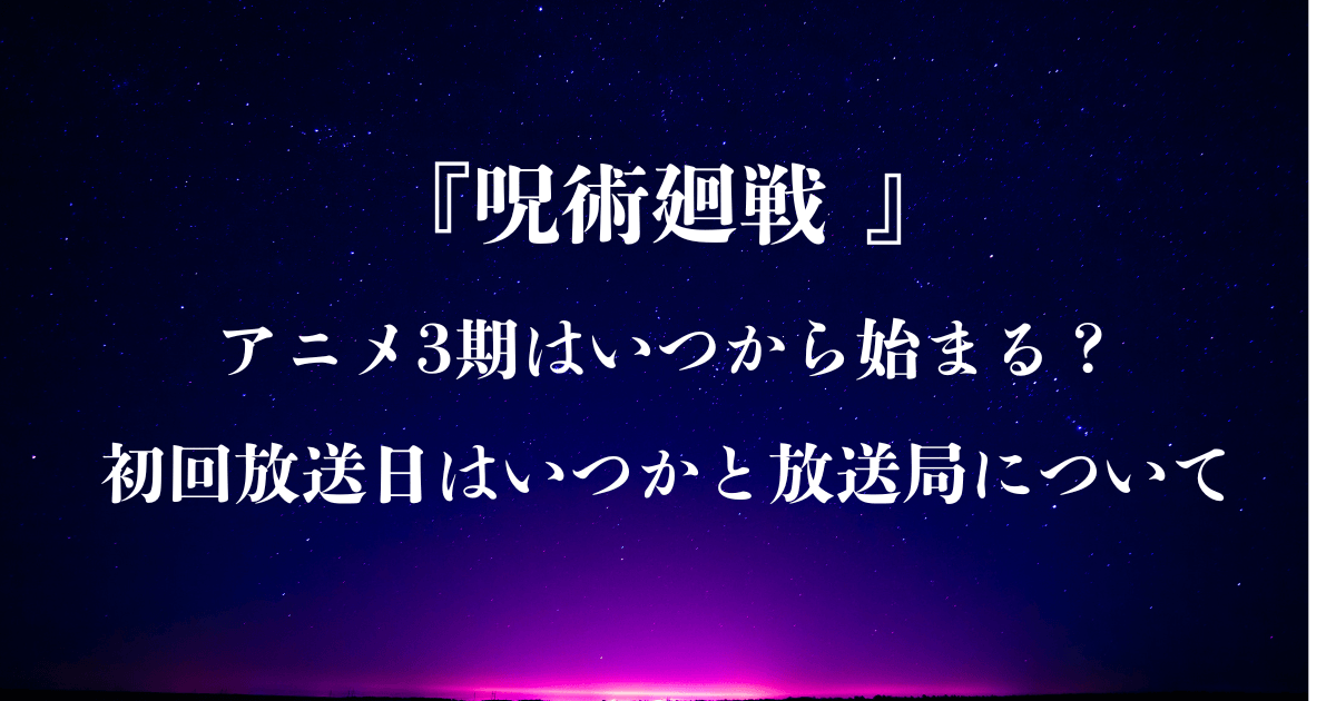 『呪術廻戦 』アニメ3期はいつから始まる？初回放送日はいつかと放送局について