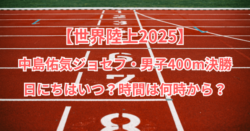 【世界陸上2025】中島佑気ジョセフ・男子400m決勝の日はいつ？時間は何時から？