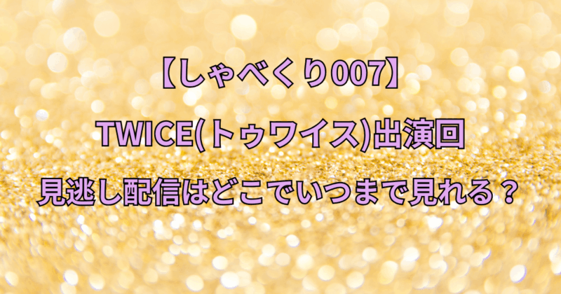 【しゃべくり007】TWICE(トゥワイス)出演回の見逃し配信はどこでいつまで見れる？