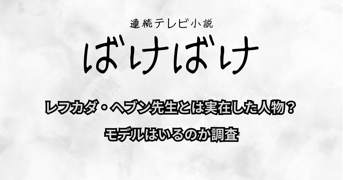 『ばけばけ』レフカダ・ヘブン先生とは実在した人物？モデルはいるのか調査
