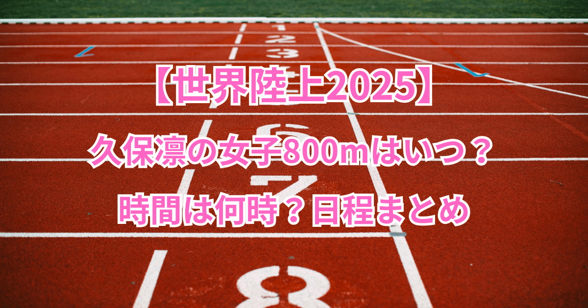 【世界陸上2025】久保凛の女子800mはいつ？時間は何時？日程まとめ