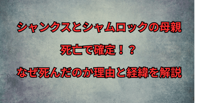シャンクスとシャムロックの母親は死亡で確定！？なぜ死んだのか理由と経緯を解説