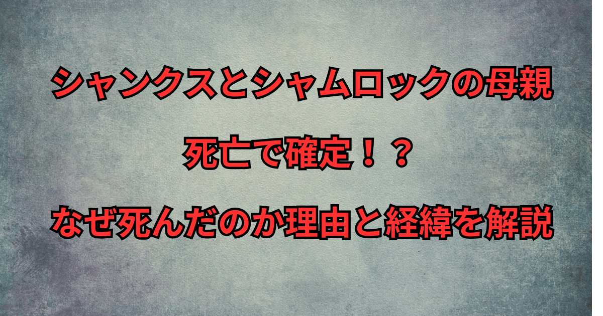シャンクスとシャムロックの母親は死亡で確定!?なぜ死んだのか理由と経緯を解説
