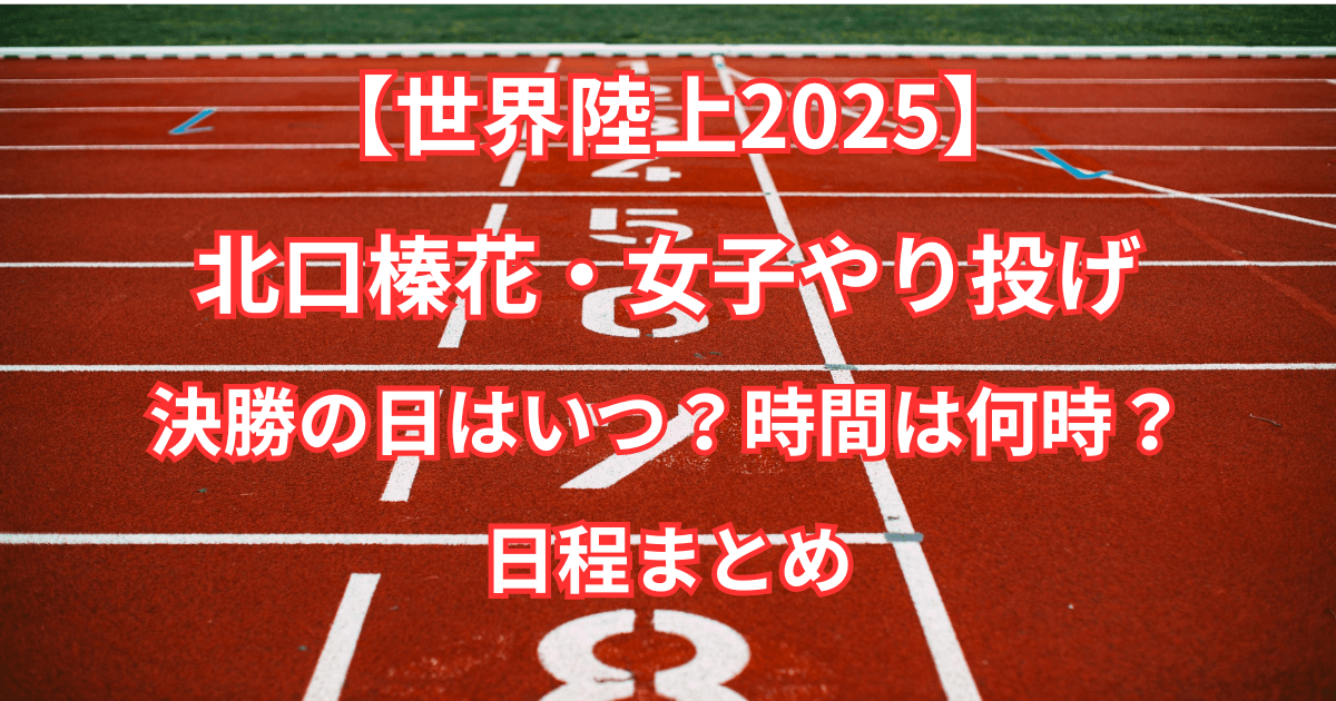 【世界陸上2025】北口榛花・女子やり投げ決勝の日はいつ？時間は何時？日程まとめ