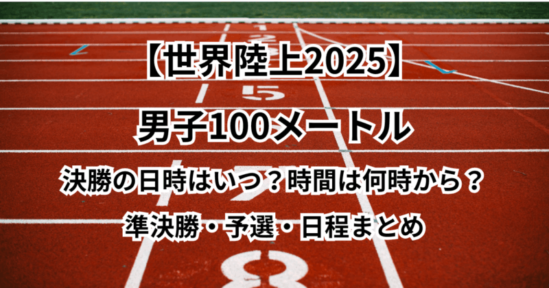 【世界陸上2025】男子100メートル決勝の日時はいつ？時間は何時から？準決勝・予選・日程まとめ