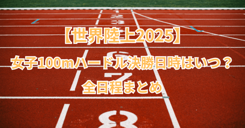 【世界陸上2025】女子100mハードル決勝の日時はいつ？全日程まとめ