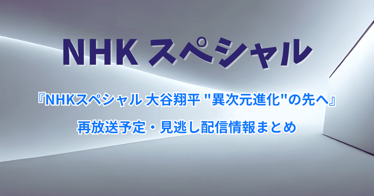 2025年11月『NHKスペシャル 大谷翔平』の再放送予定・見逃し配信情報まとめ