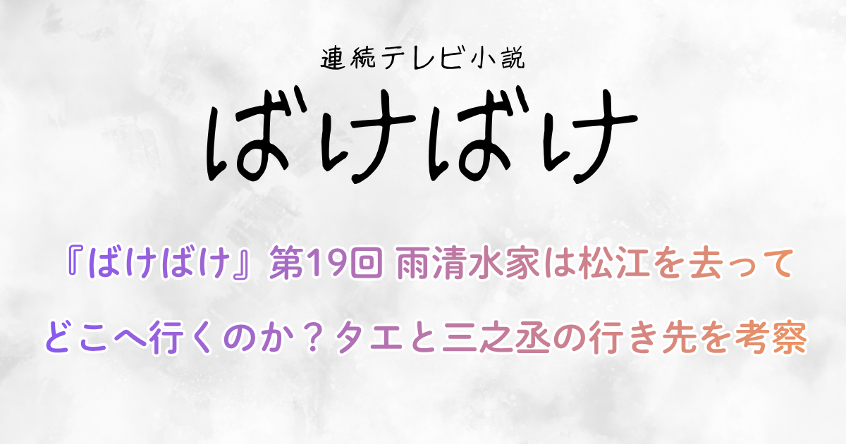 『ばけばけ』第19回 雨清水家は松江を去ってどこへ行くのか？タエと三之丞の行き先を考察