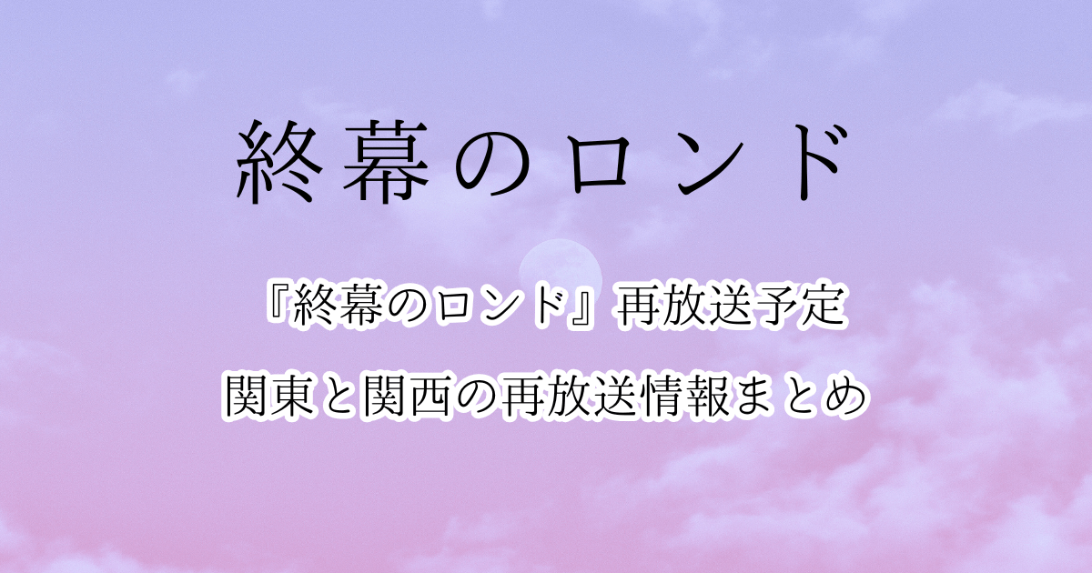 『終幕のロンド』再放送予定・関東と関西の再放送情報まとめ!