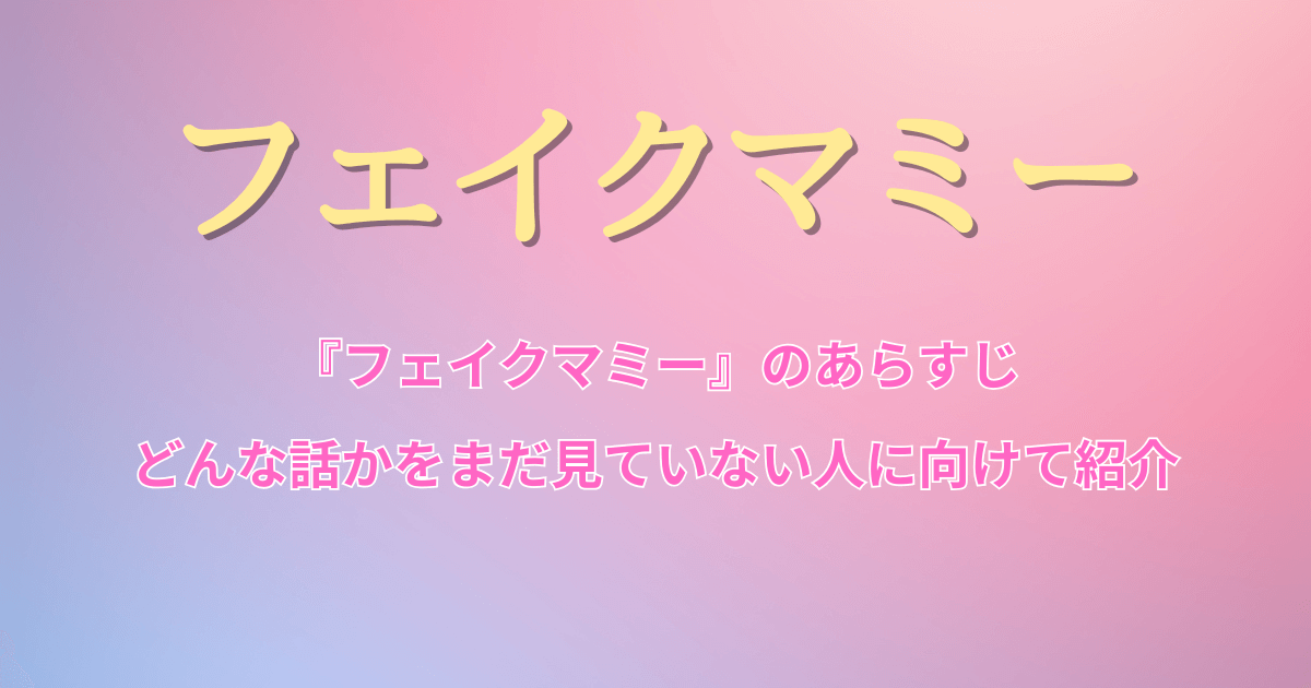 『フェイクマミー』のあらすじ・どんな話かをまだ見ていない人に向けて紹介