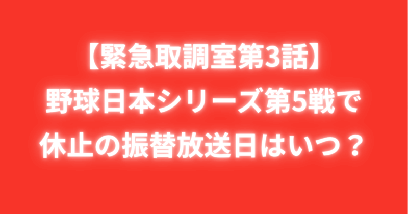 【緊急取調室第3話】野球日本シリーズ第5戦で休止の振替放送日はいつ？