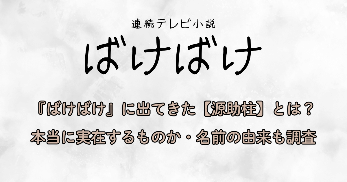 『ばけばけ』に出てきた【源助柱】とは？本当に実在するものか・名前の由来も調査