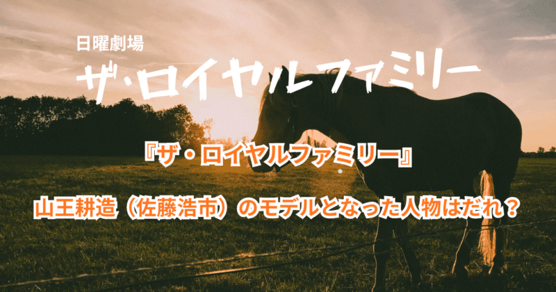 『ザ・ロイヤルファミリー』山王耕造（佐藤浩市）のモデルとなった人物はだれ？