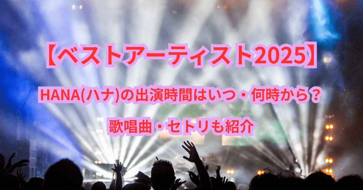 【ベストアーティスト2025】HANA(ハナ)の出演時間はいつ・何時から?歌唱曲も紹介