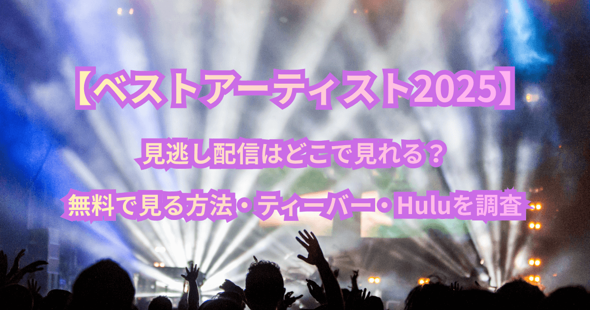 【ベストアーティスト2025】見逃し配信はどこで見れる？無料で見る方法・ティーバー・Huluを調査