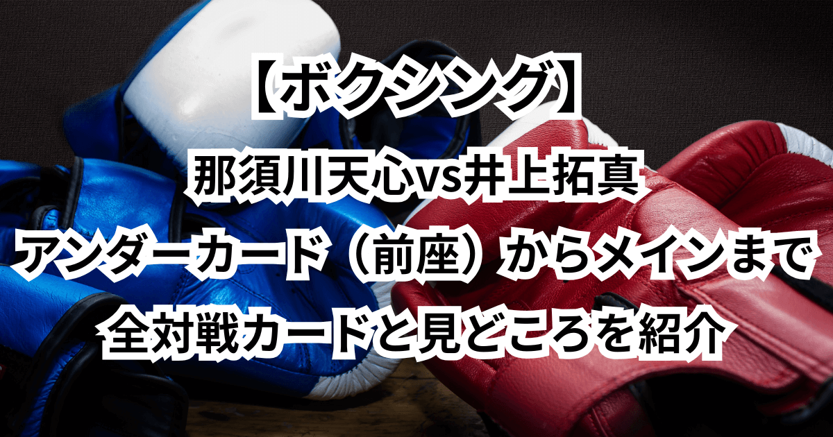 【那須川天心vs井上拓真】アンダーカード（前座）からメインまで全対戦カードと見どころを紹介