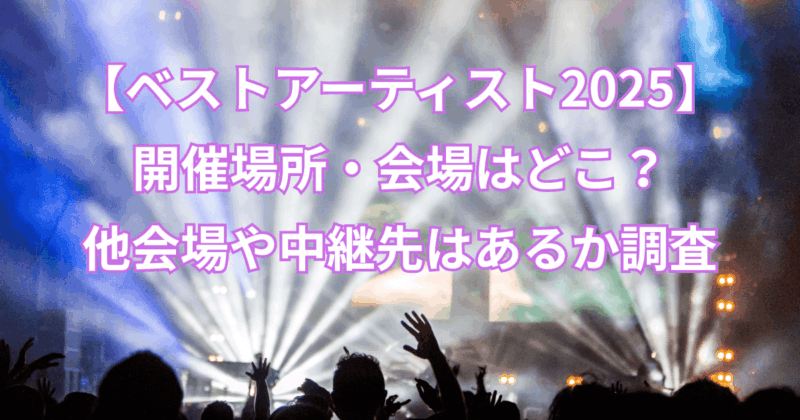 【ベストアーティスト2025】開催場所・会場はどこ？他会場や中継先はあるか調査