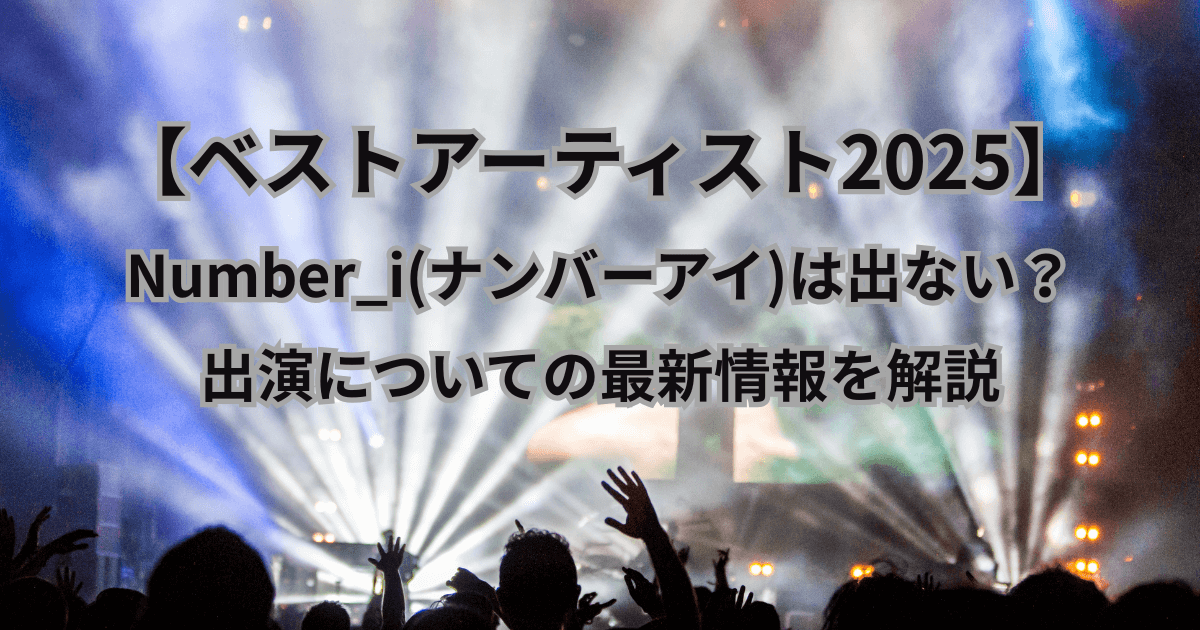【ベストアーティスト2025】に Number_i(ナンバーアイ)は出ない？