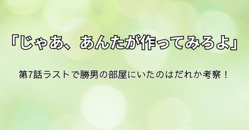 『じゃあ、あんたが作ってみろよ』第7話ラストで勝男の部屋にいたのはだれか考察！