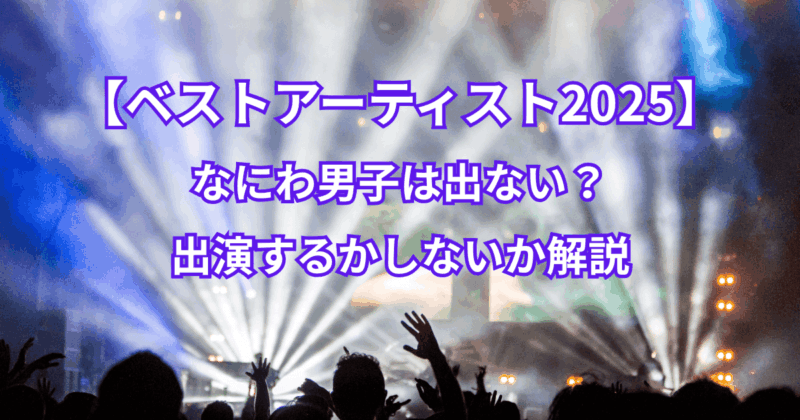 【ベストアーティスト2025】なにわ男子は出ない？出演するかしないか解説