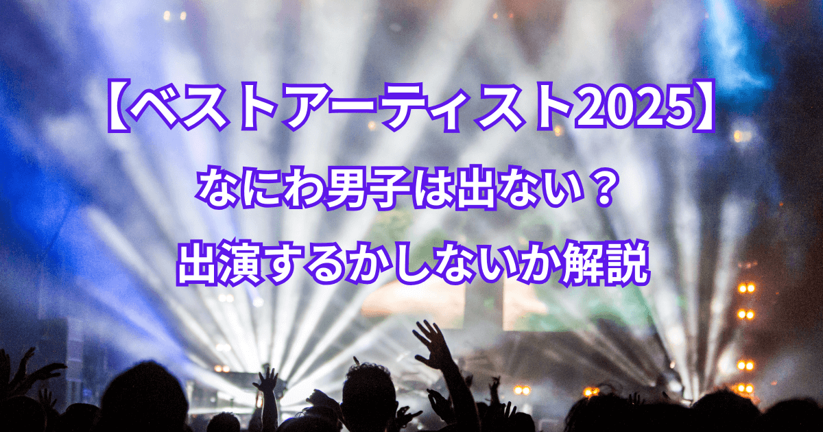 【ベストアーティスト2025】なにわ男子は出ない？出演するかしないか解説