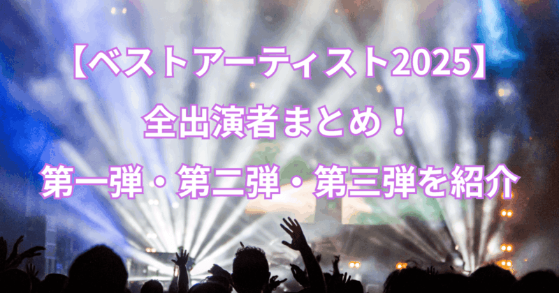 【ベストアーティスト2025】全出演者まとめ！第一弾・第二弾・第三弾を紹介