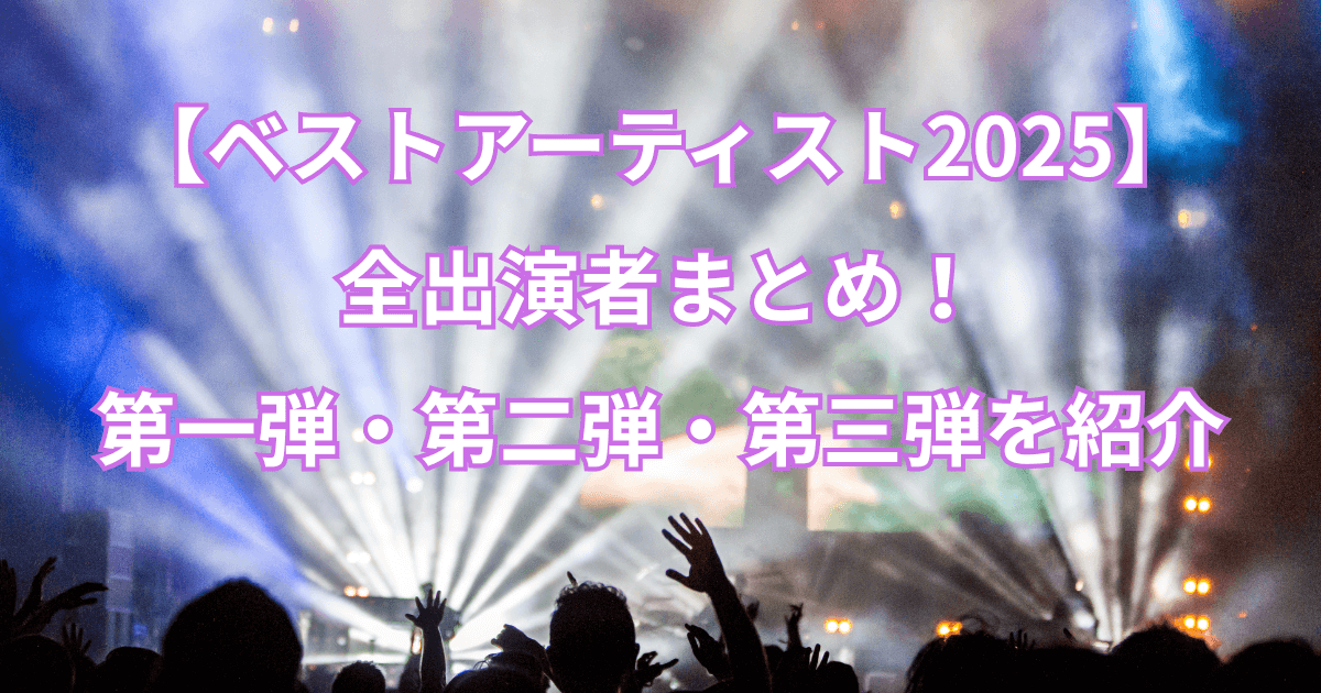 【ベストアーティスト2025】全出演者まとめ!第一弾・第二弾・第三弾を紹介