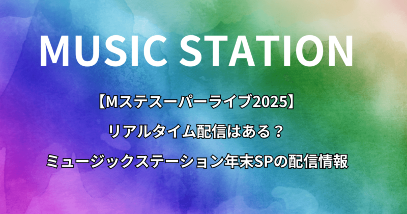 【Mステスーパーライブ2025】リアルタイム配信はある？ミュージックステーション年末SPの配信情報