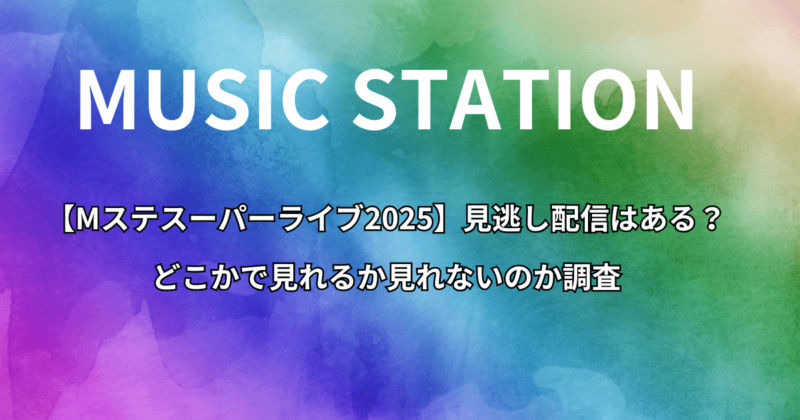 【Mステスーパーライブ2025】見逃し配信はある？どこかで見れるか見れないのか調査